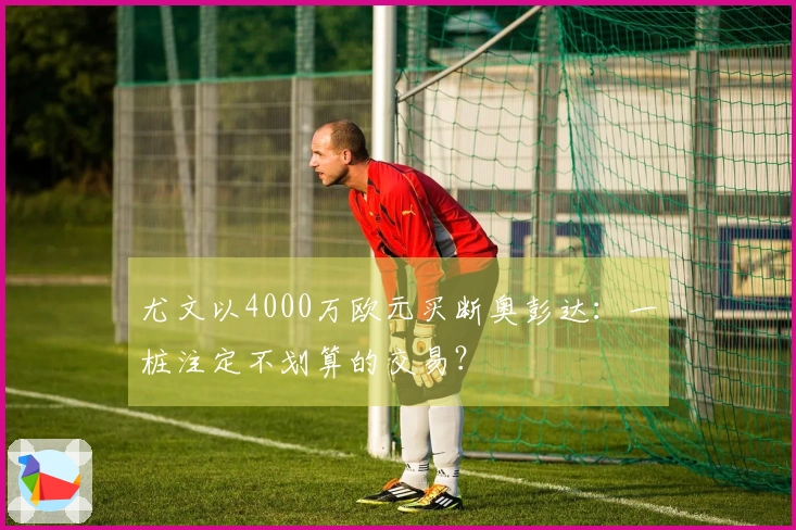 尤文以4000万欧元买断奥彭达：一桩注定不划算的交易？