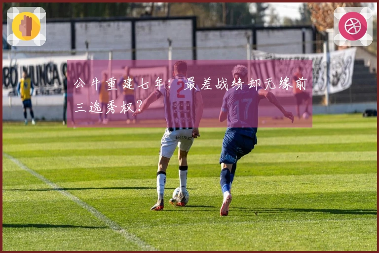 公牛重建七年：最差战绩却无缘前三选秀权？