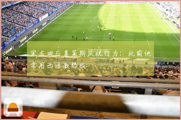 宋龙回应基莱斯庆祝行为：此前他常用西语激怒我