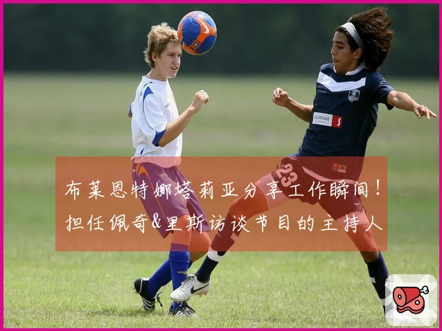 布莱恩特娜塔莉亚分享工作瞬间！担任佩奇&里斯访谈节目的主持人