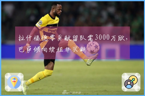 拉什福德零贡献留队需3000万欧，巴萨倾向续租非买断