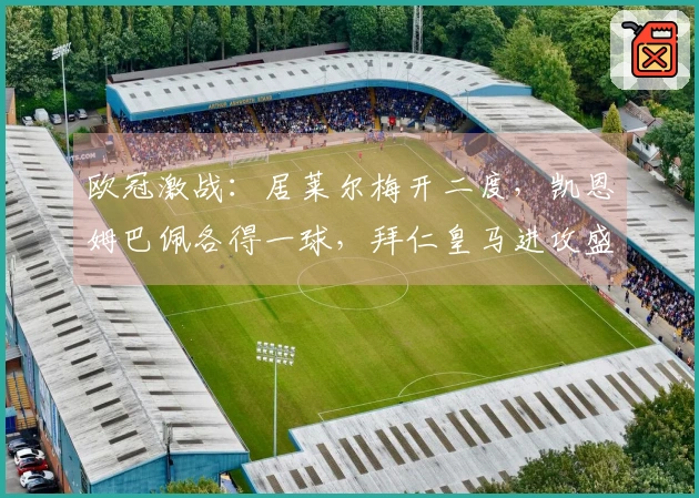 欧冠激战：居莱尔梅开二度，凯恩姆巴佩各得一球，拜仁皇马进攻盛宴