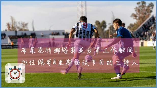 布莱恩特娜塔莉亚分享工作瞬间！担任佩奇&里斯访谈节目的主持人