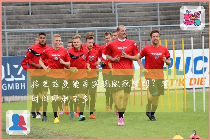 格里兹曼能否实现欧冠梦想？赛季时间所剩不多