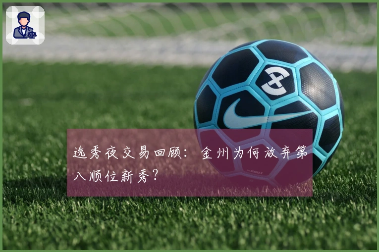 选秀夜交易回顾:金州为何放弃第八顺位新秀?