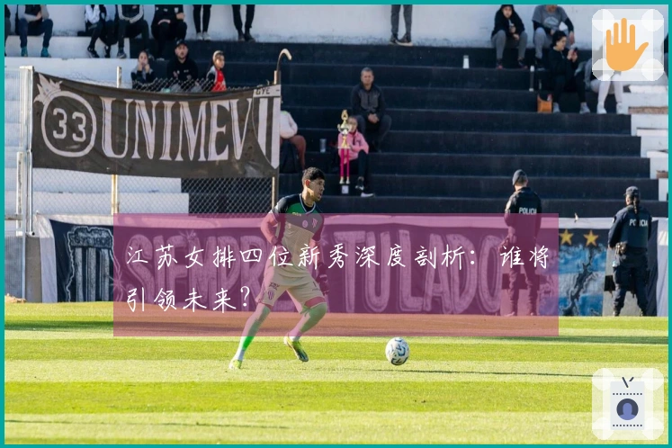 江苏女排四位新秀深度剖析：谁将引领未来？