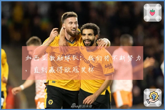 加西亚激励球队：我们将不断努力，直到赢得欧冠奖杯